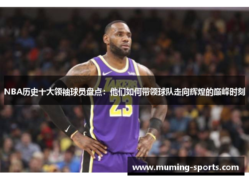 NBA历史十大领袖球员盘点：他们如何带领球队走向辉煌的巅峰时刻