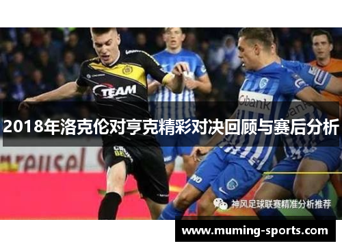 2018年洛克伦对亨克精彩对决回顾与赛后分析