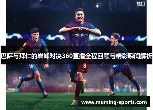巴萨与拜仁的巅峰对决360直播全程回顾与精彩瞬间解析
